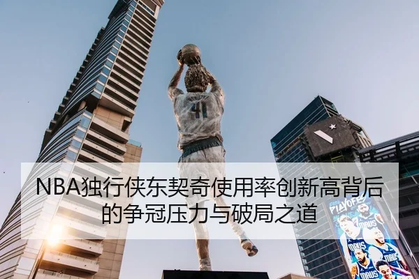 NBA独行侠东契奇使用率创新高背后的争冠压力与破局之道