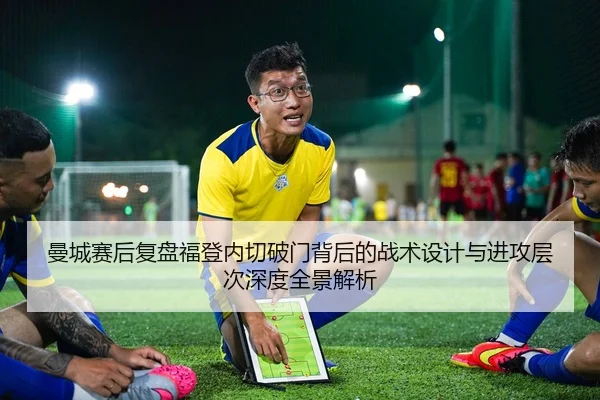 曼城赛后复盘福登内切破门背后的战术设计与进攻层次深度全景解析